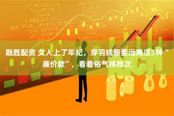 融胜配资 女人上了年纪，穿羽绒服要远离这3种“廉价款”，看着俗气掉档次