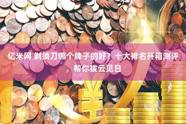亿米网 剃须刀哪个牌子的好？十大排名开箱测评，帮你拨云见日
