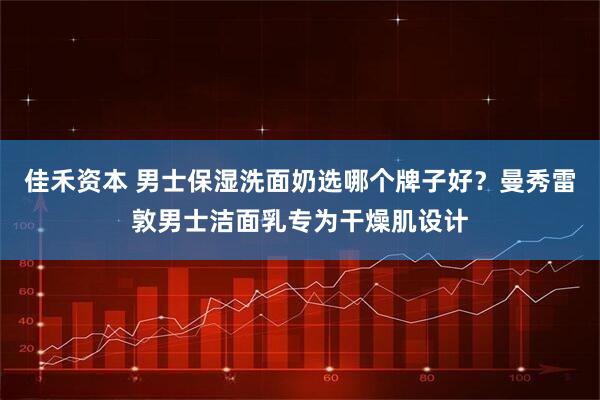 佳禾资本 男士保湿洗面奶选哪个牌子好？曼秀雷敦男士洁面乳专为干燥肌设计