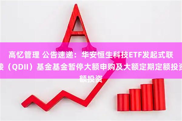高忆管理 公告速递：华安恒生科技ETF发起式联接（QDII）基金基金暂停大额申购及大额定期定额投资