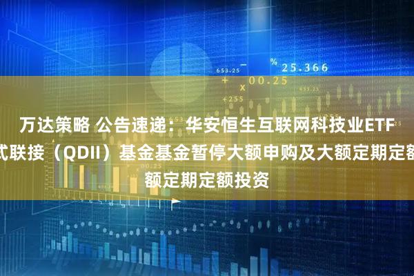 万达策略 公告速递：华安恒生互联网科技业ETF发起式联接（QDII）基金基金暂停大额申购及大额定期定额投资