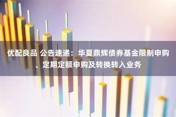优配良品 公告速递：华夏鼎辉债券基金限制申购、定期定额申购及转换转入业务