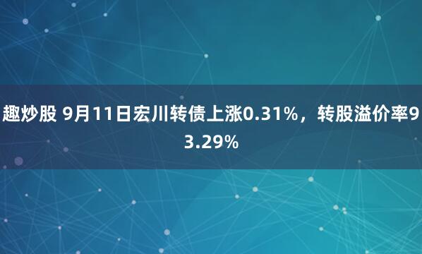 趣炒股 9月11日宏川转债上涨0.31%，转股溢价率93.29%