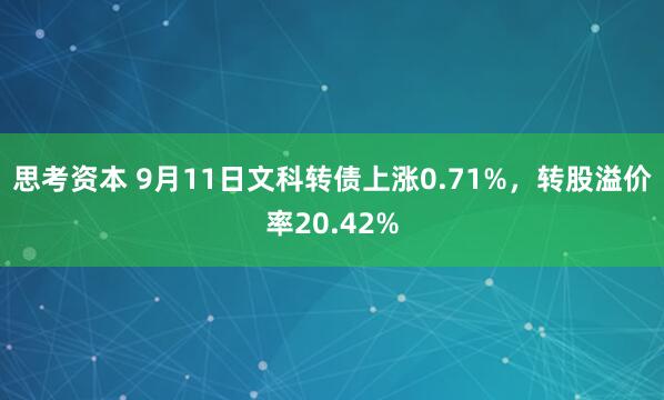 思考资本 9月11日文科转债上涨0.71%，转股溢价率20.42%