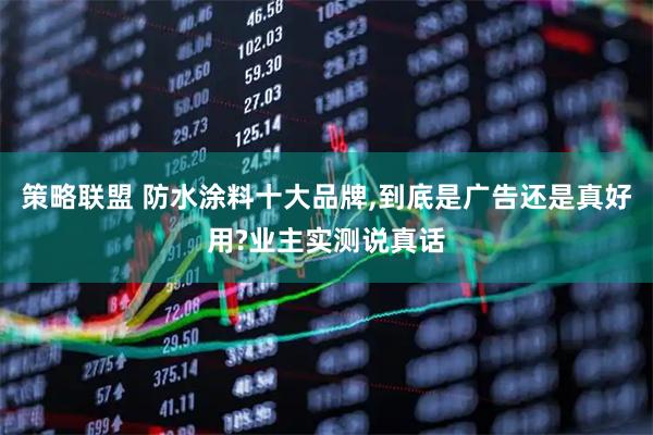 策略联盟 防水涂料十大品牌,到底是广告还是真好用?业主实测说真话