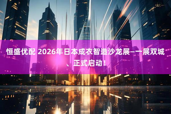 恒盛优配 2026年日本成衣智造沙龙展—一展双城、正式启动！