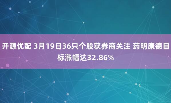 开源优配 3月19日36只个股获券商关注 药明康德目标涨幅达32.86%