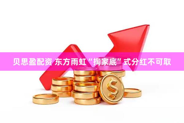 贝思盈配资 东方雨虹“掏家底”式分红不可取