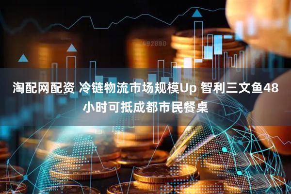 淘配网配资 冷链物流市场规模Up 智利三文鱼48小时可抵成都市民餐桌