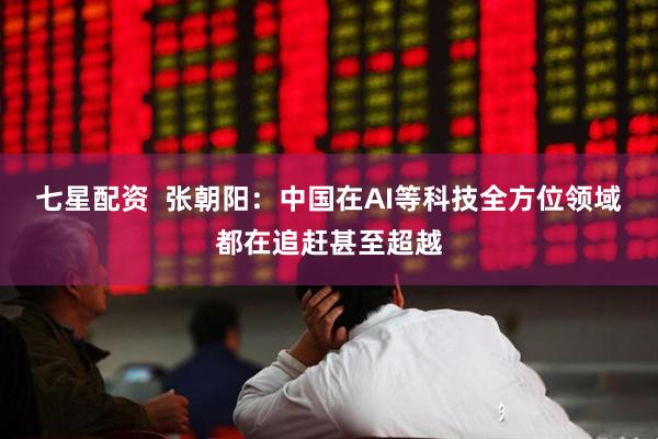 七星配资  张朝阳：中国在AI等科技全方位领域都在追赶甚至超越