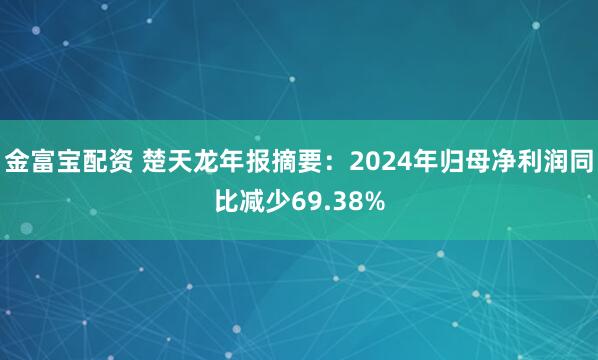 金富宝配资 楚天龙年报摘要：2024年归母净利润同比减少69.38%