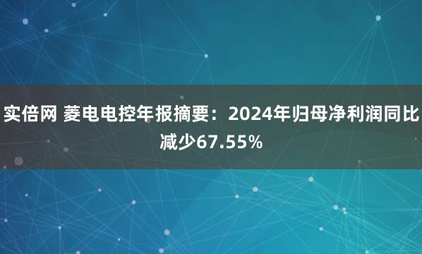 实倍网 菱电电控年报摘要：2024年归母净利润同比减少67.55%