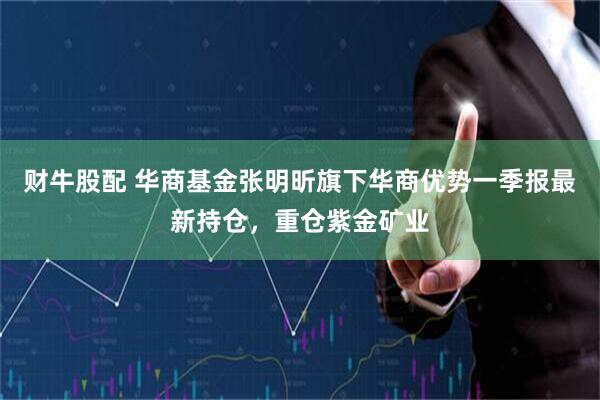 财牛股配 华商基金张明昕旗下华商优势一季报最新持仓，重仓紫金矿业