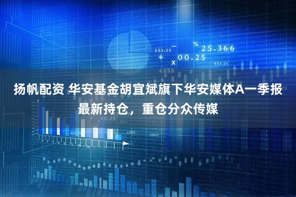 扬帆配资 华安基金胡宜斌旗下华安媒体A一季报最新持仓，重仓分众传媒