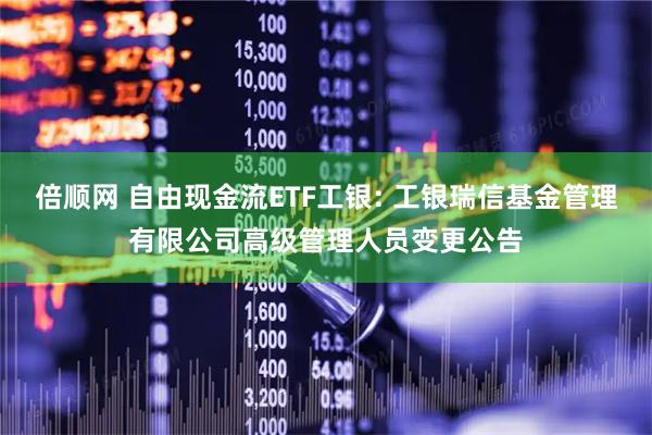 倍顺网 自由现金流ETF工银: 工银瑞信基金管理有限公司高级管理人员变更公告