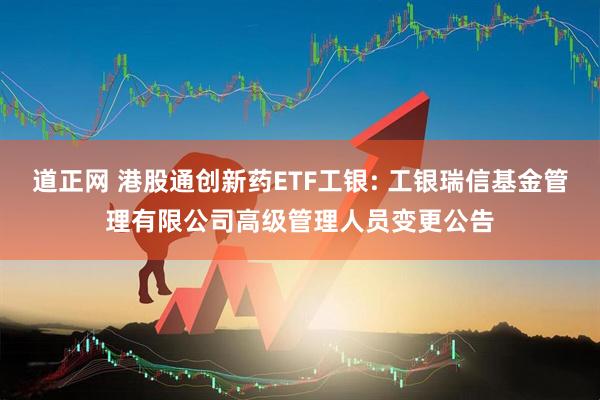 道正网 港股通创新药ETF工银: 工银瑞信基金管理有限公司高级管理人员变更公告