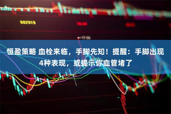 恒盈策略 血栓来临，手脚先知！提醒：手脚出现4种表现，或提示你血管堵了