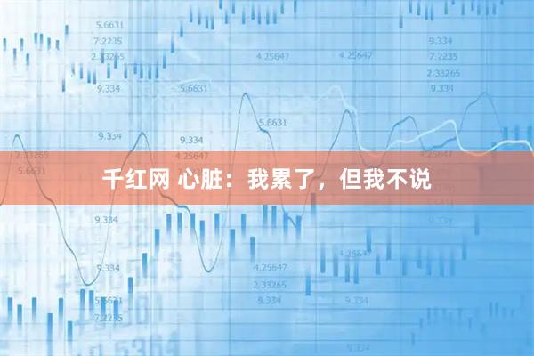 千红网 心脏：我累了，但我不说