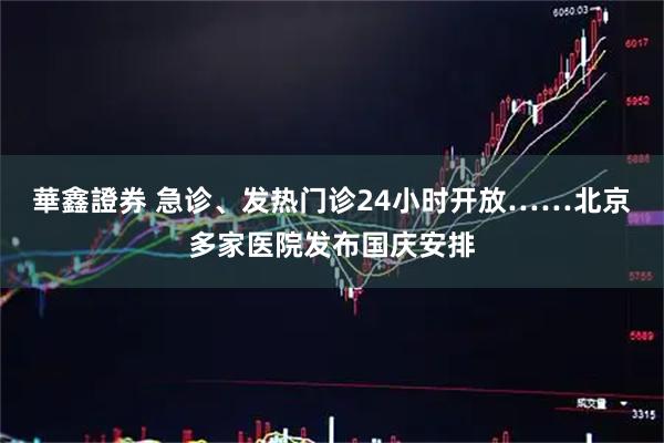 華鑫證券 急诊、发热门诊24小时开放……北京多家医院发布国庆安排