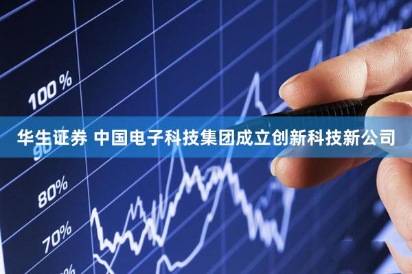 华生证券 中国电子科技集团成立创新科技新公司