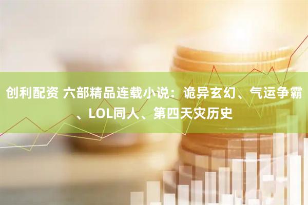 创利配资 六部精品连载小说：诡异玄幻、气运争霸、LOL同人、第四天灾历史