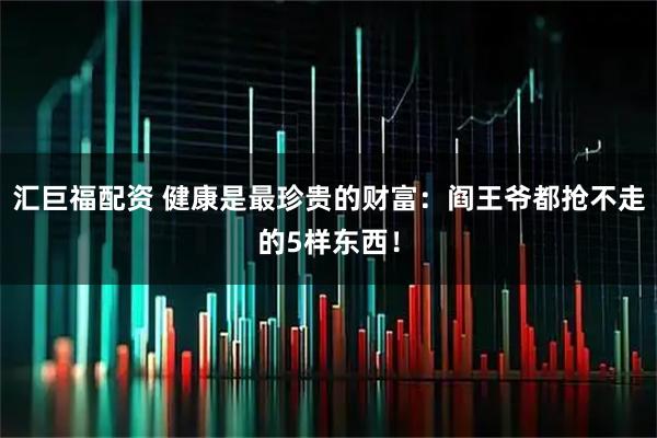 汇巨福配资 健康是最珍贵的财富：阎王爷都抢不走的5样东西！
