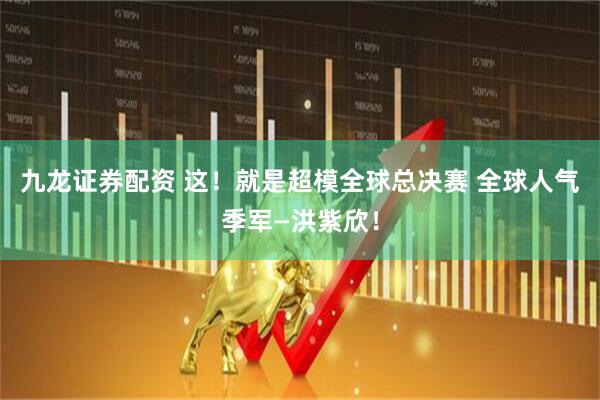 九龙证券配资 这！就是超模全球总决赛 全球人气季军—洪紫欣！
