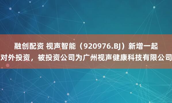 融创配资 视声智能（920976.BJ）新增一起对外投资，被投资公司为广州视声健康科技有限公司