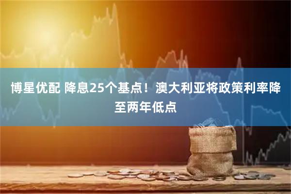 博星优配 降息25个基点！澳大利亚将政策利率降至两年低点
