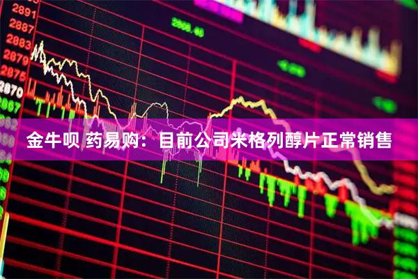 金牛呗 药易购：目前公司米格列醇片正常销售
