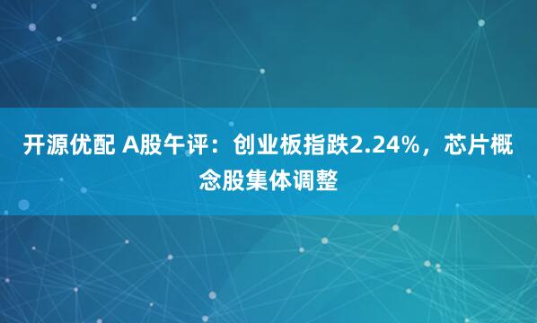 开源优配 A股午评：创业板指跌2.24%，芯片概念股集体调整