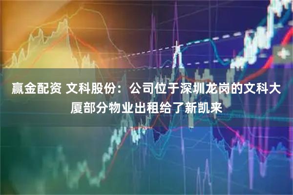 赢金配资 文科股份：公司位于深圳龙岗的文科大厦部分物业出租给了新凯来