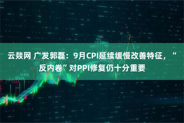 云燚网 广发郭磊：9月CPI延续缓慢改善特征，“反内卷”对PPI修复仍十分重要