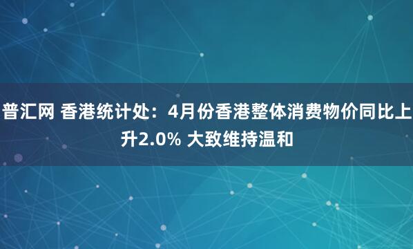 普汇网 香港统计处：4月份香港整体消费物价同比上升2.0% 大致维持温和