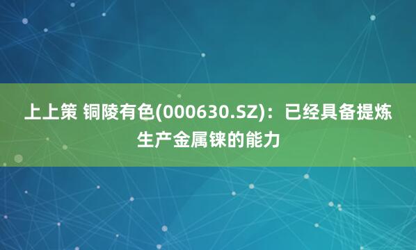 上上策 铜陵有色(000630.SZ)：已经具备提炼生产金属铼的能力