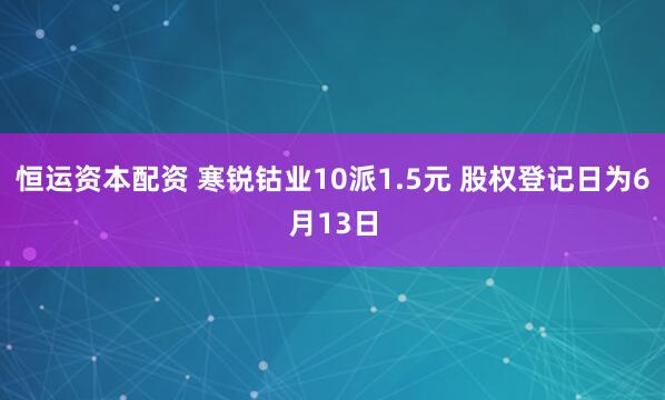 恒运资本配资 寒锐钴业10派1.5元 股权登记日为6月13日