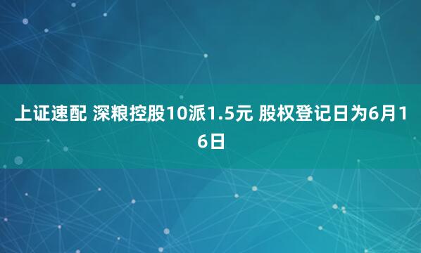 上证速配 深粮控股10派1.5元 股权登记日为6月16日