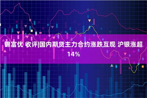 锦富优 收评|国内期货主力合约涨跌互现 沪银涨超14%
