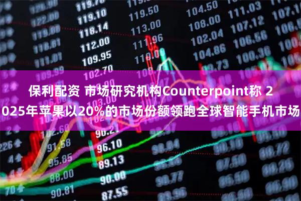 保利配资 市场研究机构Counterpoint称 2025年苹果以20%的市场份额领跑全球智能手机市场
