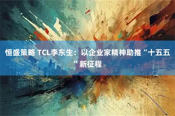 恒盛策略 TCL李东生：以企业家精神助推“十五五”新征程