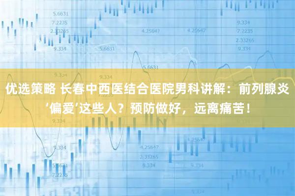优选策略 长春中西医结合医院男科讲解：前列腺炎‘偏爱’这些人？预防做好，远离痛苦！
