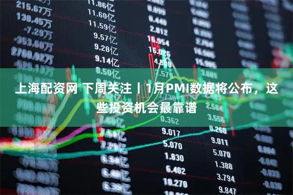 上海配资网 下周关注丨1月PMI数据将公布,这些投资机会最靠谱