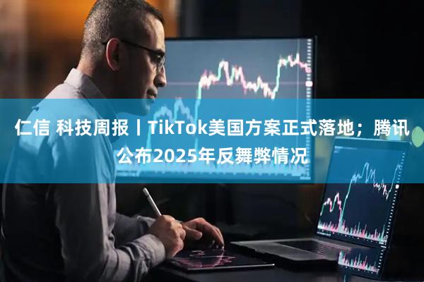 仁信 科技周报丨TikTok美国方案正式落地；腾讯公布2025年反舞弊情况