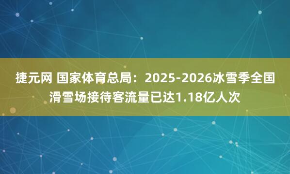 捷元网 国家体育总局：2025-2026冰雪季全国滑雪场接待客流量已达1.18亿人次