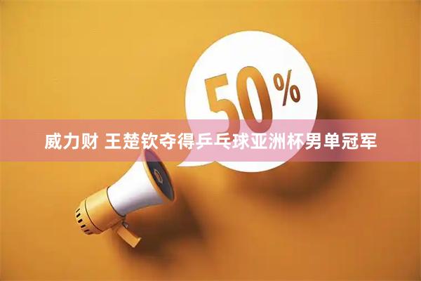 威力财 王楚钦夺得乒乓球亚洲杯男单冠军