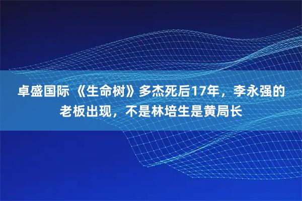 卓盛国际 《生命树》多杰死后17年，李永强的老板出现，不是林培生是黄局长