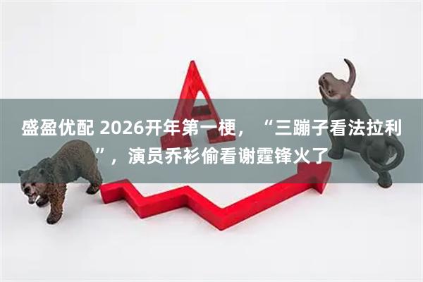 盛盈优配 2026开年第一梗， “三蹦子看法拉利”，演员乔衫偷看谢霆锋火了