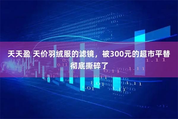 天天盈 天价羽绒服的滤镜，被300元的超市平替彻底撕碎了