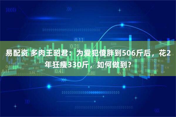 易配资 多肉王昭君：为爱犯傻胖到506斤后，花2年狂瘦330斤，如何做到？
