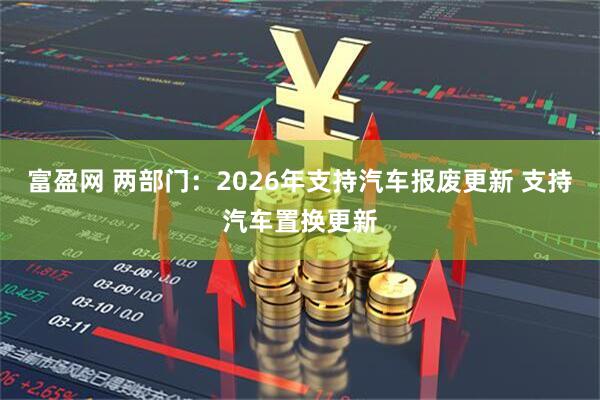 富盈网 两部门：2026年支持汽车报废更新 支持汽车置换更新